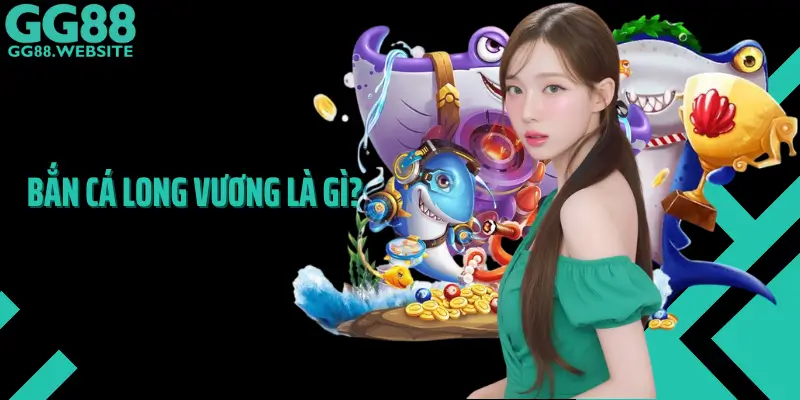 Bắn Cá Long Vương Là Gì?