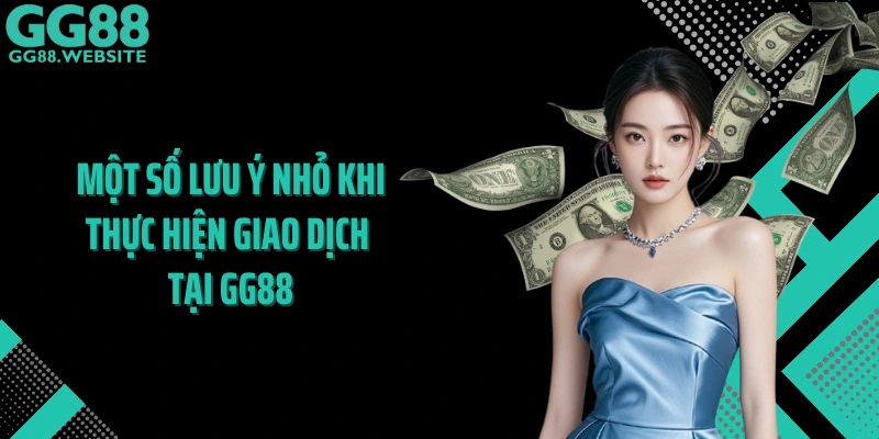 Một số lưu ý nhỏ khi thực hiện giao dịch tại GG88
